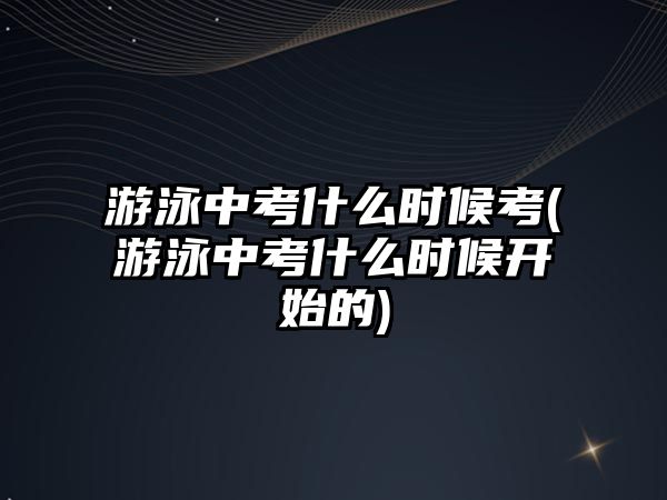 游泳中考什么時候考(游泳中考什么時候開始的)