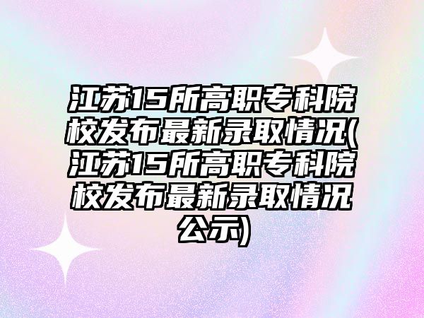 江蘇15所高職?？圃盒０l(fā)布最新錄取情況(江蘇15所高職?？圃盒０l(fā)布最新錄取情況公示)