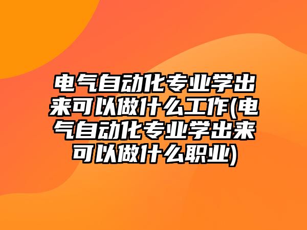 電氣自動化專業(yè)學(xué)出來可以做什么工作(電氣自動化專業(yè)學(xué)出來可以做什么職業(yè))