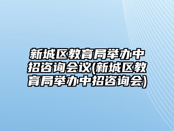 新城區(qū)教育局舉辦中招咨詢會議(新城區(qū)教育局舉辦中招咨詢會)