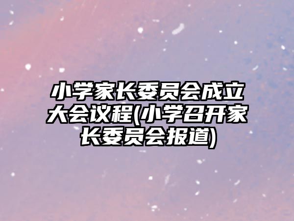 小學(xué)家長委員會(huì)成立大會(huì)議程(小學(xué)召開家長委員會(huì)報(bào)道)