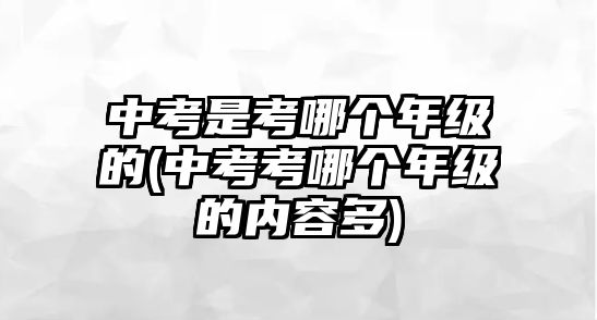 中考是考哪個(gè)年級(jí)的(中考考哪個(gè)年級(jí)的內(nèi)容多)