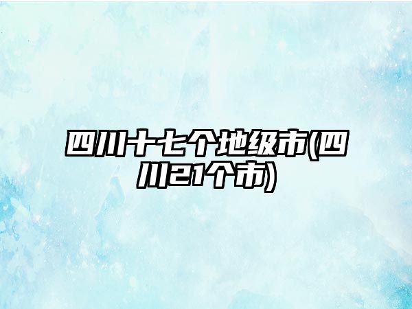 四川十七個地級市(四川21個市)