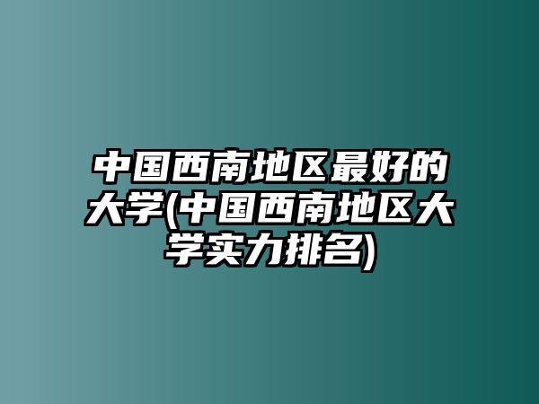 中國西南地區(qū)最好的大學(xué)(中國西南地區(qū)大學(xué)實(shí)力排名)