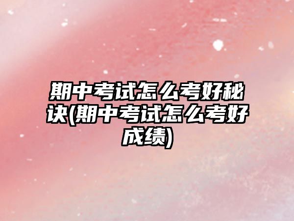 期中考試怎么考好秘訣(期中考試怎么考好成績)