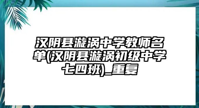 漢陰縣漩渦中學(xué)教師名單(漢陰縣漩渦初級中學(xué)七四班)_重復(fù)