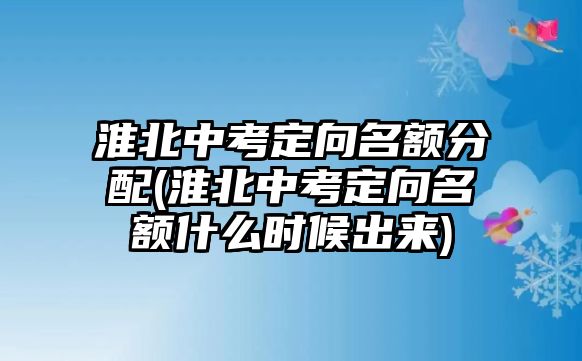 淮北中考定向名額分配(淮北中考定向名額什么時(shí)候出來(lái))