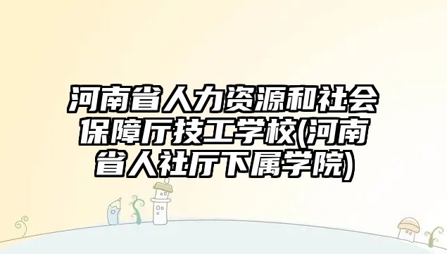 河南省人力資源和社會保障廳技工學校(河南省人社廳下屬學院)