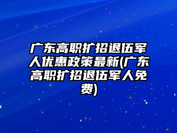 廣東高職擴招退伍軍人優(yōu)惠政策最新(廣東高職擴招退伍軍人免費)