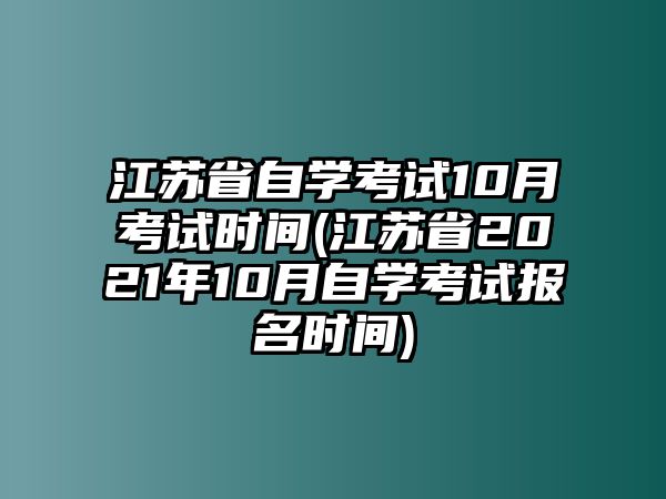 江蘇省自學(xué)考試10月考試時間(江蘇省2021年10月自學(xué)考試報名時間)