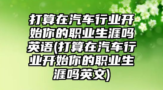 打算在汽車行業(yè)開始你的職業(yè)生涯嗎英語(打算在汽車行業(yè)開始你的職業(yè)生涯嗎英文)