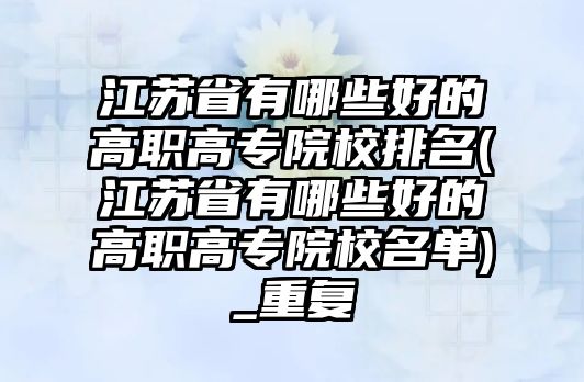 江蘇省有哪些好的高職高專院校排名(江蘇省有哪些好的高職高專院校名單)_重復(fù)