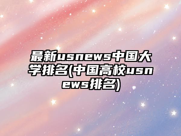 最新usnews中國大學(xué)排名(中國高校usnews排名)