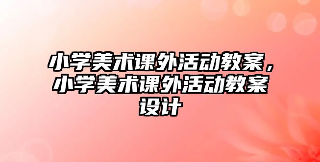 小學美術課外活動教案，小學美術課外活動教案設計