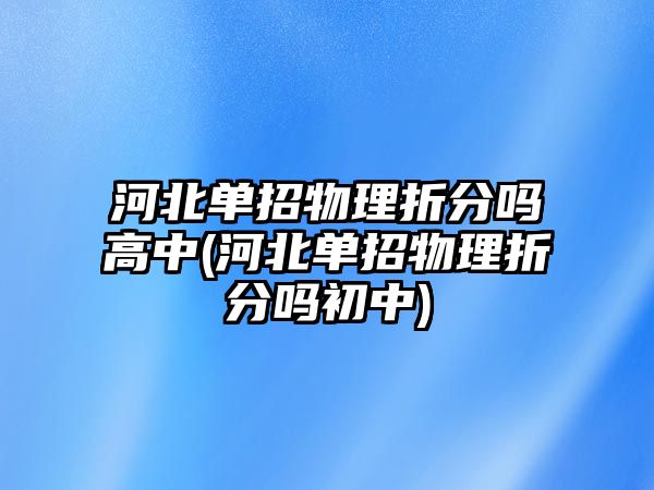 河北單招物理折分嗎高中(河北單招物理折分嗎初中)