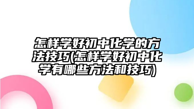 怎樣學(xué)好初中化學(xué)的方法技巧(怎樣學(xué)好初中化學(xué)有哪些方法和技巧)