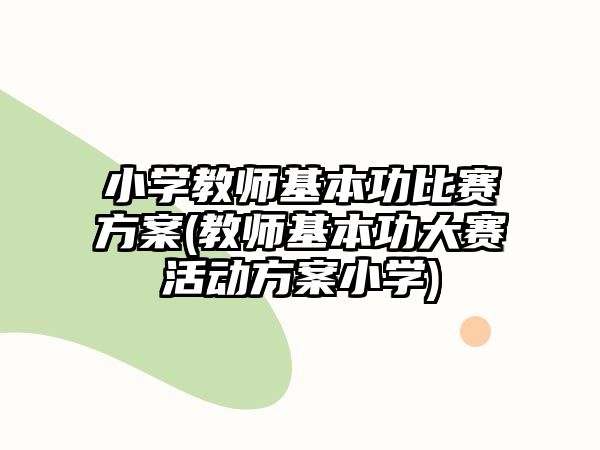 小學教師基本功比賽方案(教師基本功大賽活動方案小學)