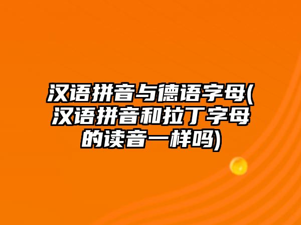 漢語拼音與德語字母(漢語拼音和拉丁字母的讀音一樣嗎)