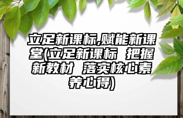 立足新課標(biāo),賦能新課堂(立足新課標(biāo) 把握新教材 落實(shí)核心素養(yǎng)心得)