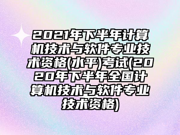 2021年下半年計(jì)算機(jī)技術(shù)與軟件專業(yè)技術(shù)資格(水平)考試(2020年下半年全國(guó)計(jì)算機(jī)技術(shù)與軟件專業(yè)技術(shù)資格)