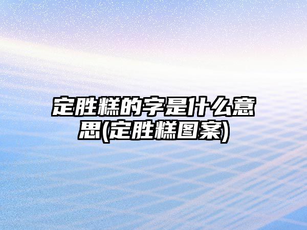 定勝糕的字是什么意思(定勝糕圖案)