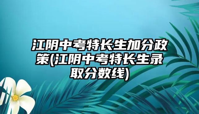 江陰中考特長(zhǎng)生加分政策(江陰中考特長(zhǎng)生錄取分?jǐn)?shù)線)