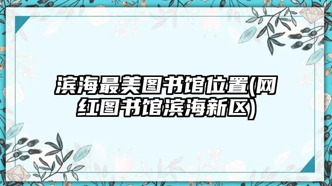 濱海最美圖書館位置(網(wǎng)紅圖書館濱海新區(qū))