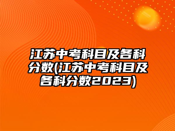 江蘇中考科目及各科分?jǐn)?shù)(江蘇中考科目及各科分?jǐn)?shù)2023)