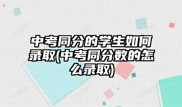 中考同分的學生如何錄取(中考同分數(shù)的怎么錄取)