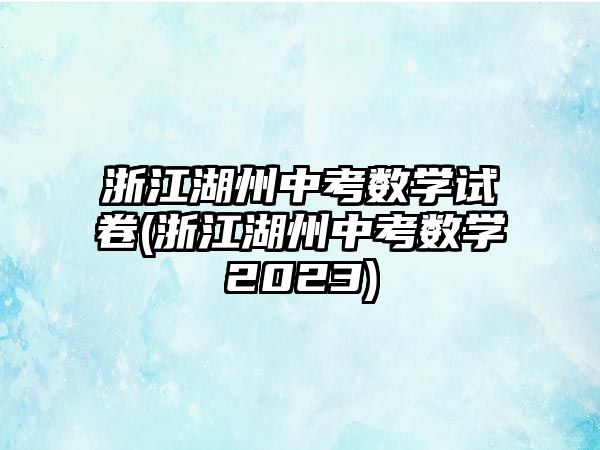 浙江湖州中考數學試卷(浙江湖州中考數學2023)