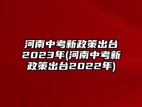 河南中考新政策出臺(tái)2023年(河南中考新政策出臺(tái)2022年)