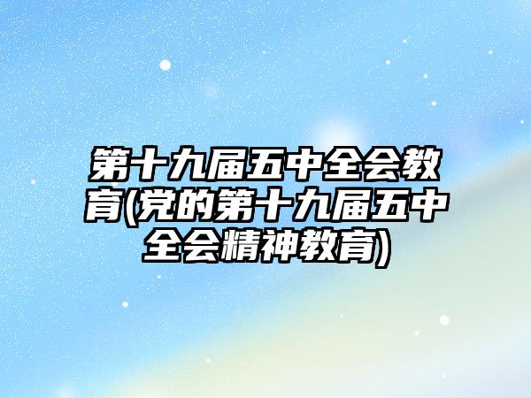 第十九屆五中全會(huì)教育(黨的第十九屆五中全會(huì)精神教育)