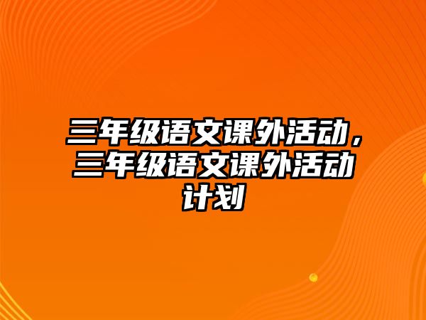 三年級(jí)語文課外活動(dòng)，三年級(jí)語文課外活動(dòng)計(jì)劃