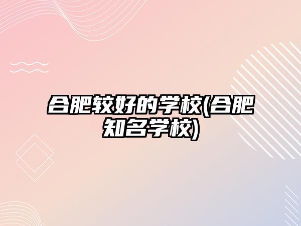 合肥較好的學(xué)校(合肥知名學(xué)校)