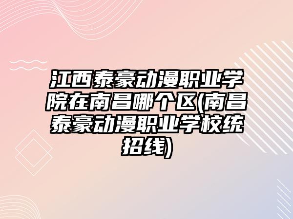 江西泰豪動漫職業(yè)學院在南昌哪個區(qū)(南昌泰豪動漫職業(yè)學校統(tǒng)招線)