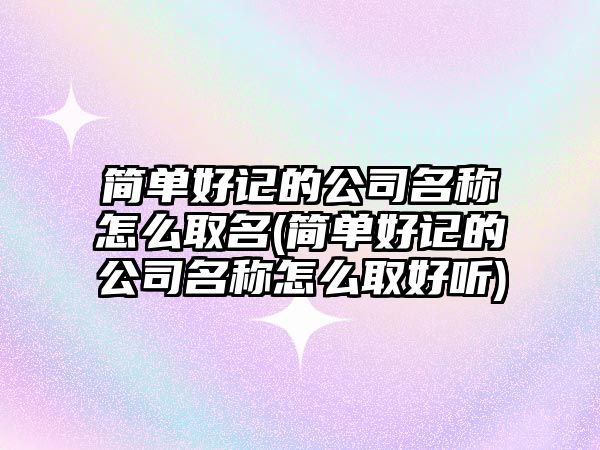 簡單好記的公司名稱怎么取名(簡單好記的公司名稱怎么取好聽)