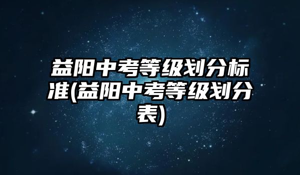 益陽中考等級劃分標(biāo)準(zhǔn)(益陽中考等級劃分表)