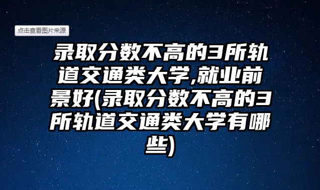 錄取分?jǐn)?shù)不高的3所軌道交通類大學(xué),就業(yè)前景好(錄取分?jǐn)?shù)不高的3所軌道交通類大學(xué)有哪些)