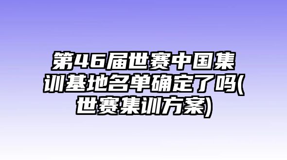 第46屆世賽中國集訓(xùn)基地名單確定了嗎(世賽集訓(xùn)方案)