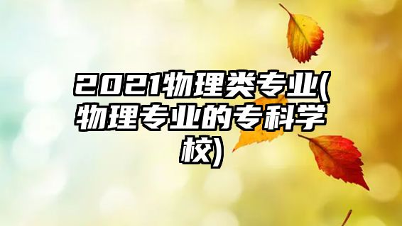 2021物理類專業(yè)(物理專業(yè)的專科學(xué)校)