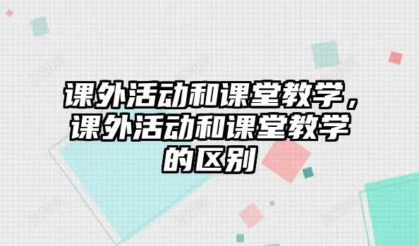 課外活動和課堂教學(xué)，課外活動和課堂教學(xué)的區(qū)別