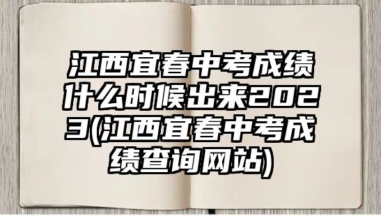 江西宜春中考成績(jī)什么時(shí)候出來(lái)2023(江西宜春中考成績(jī)查詢網(wǎng)站)