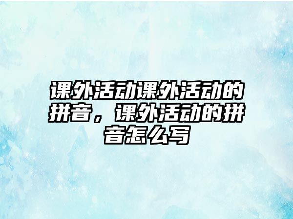 課外活動(dòng)課外活動(dòng)的拼音，課外活動(dòng)的拼音怎么寫