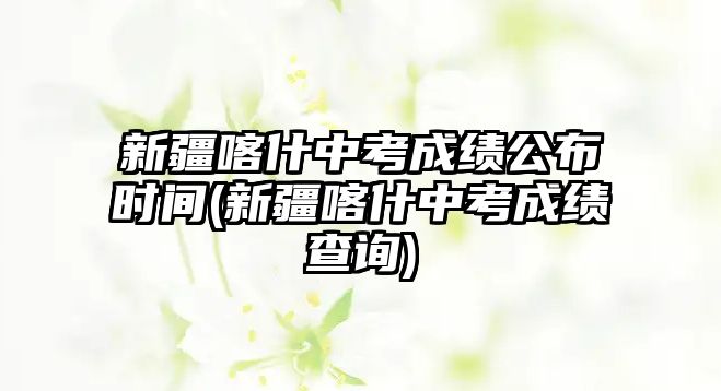 新疆喀什中考成績(jī)公布時(shí)間(新疆喀什中考成績(jī)查詢)