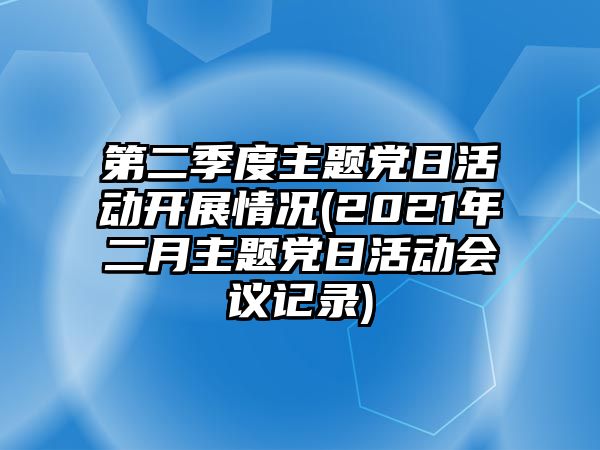 第二季度主題黨日活動(dòng)開展情況(2021年二月主題黨日活動(dòng)會(huì)議記錄)