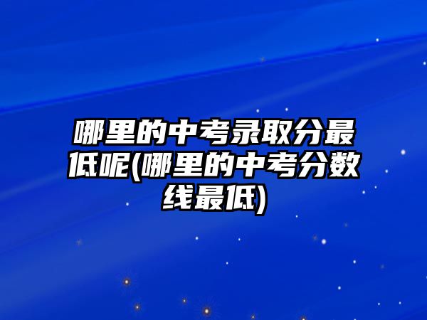 哪里的中考錄取分最低呢(哪里的中考分數(shù)線最低)