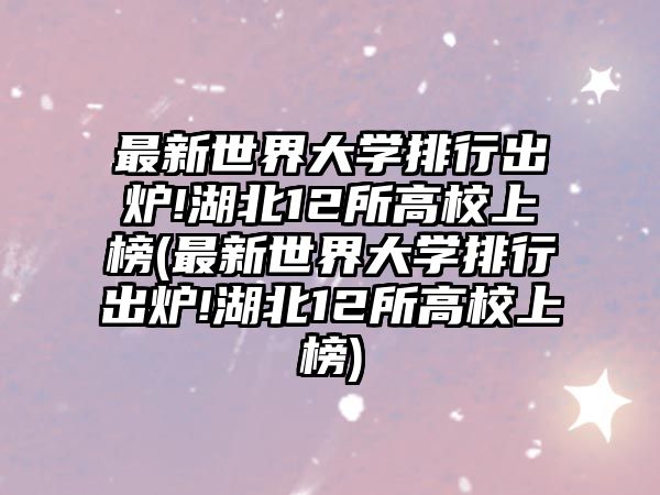 最新世界大學排行出爐!湖北12所高校上榜(最新世界大學排行出爐!湖北12所高校上榜)