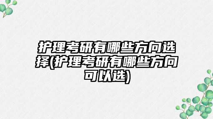 護理考研有哪些方向選擇(護理考研有哪些方向可以選)