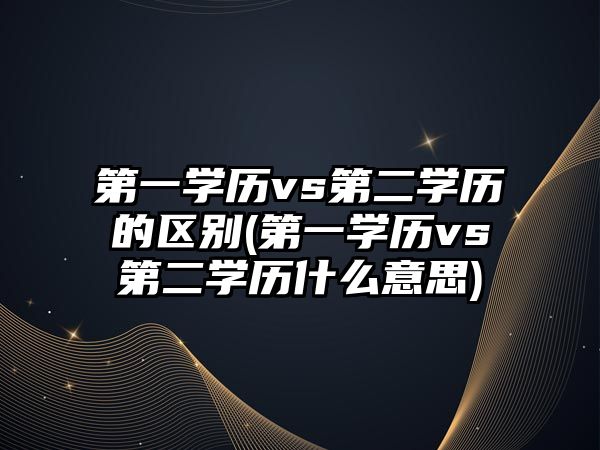 第一學(xué)歷vs第二學(xué)歷的區(qū)別(第一學(xué)歷vs第二學(xué)歷什么意思)