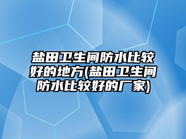 鹽田衛(wèi)生間防水比較好的地方(鹽田衛(wèi)生間防水比較好的廠家)